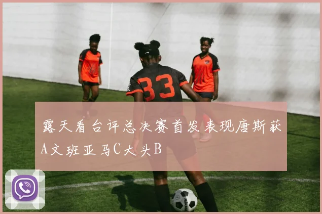 露天看台评总决赛首发表现唐斯获A文班亚马C大头B