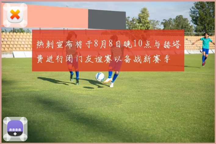 热刺宣布将于8月8日晚10点与赫塔费进行闭门友谊赛以备战新赛季