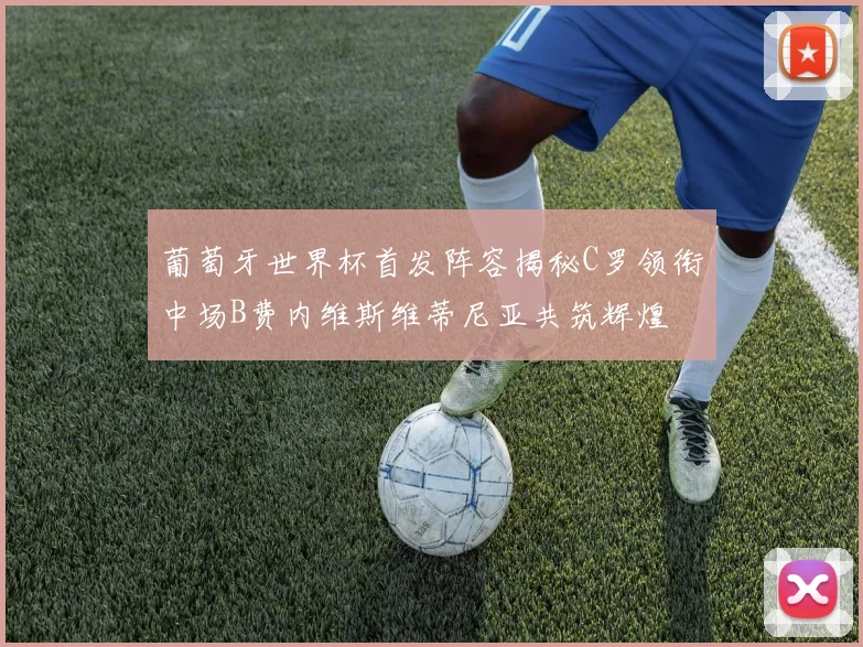 葡萄牙世界杯首发阵容揭秘C罗领衔中场B费内维斯维蒂尼亚共筑辉煌