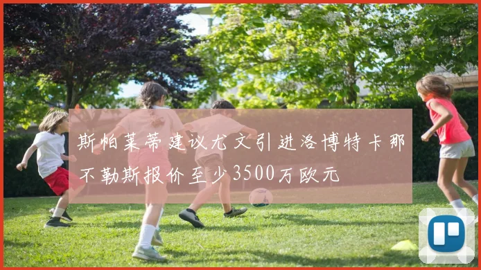 斯帕莱蒂建议尤文引进洛博特卡那不勒斯报价至少3500万欧元