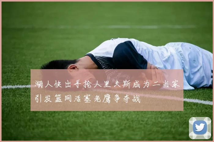 湖人快出手抢人里夫斯成为二当家引发篮网活塞老鹰争夺战