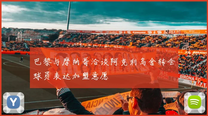 巴黎与摩纳哥洽谈阿克利乌舍转会球员表达加盟意愿