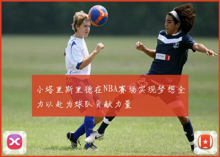 小塔里斯里德在NBA赛场实现梦想全力以赴为球队贡献力量