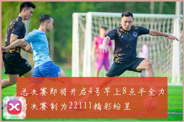 总决赛即将开启4号早上8点半全力对决赛制为22111精彩纷呈