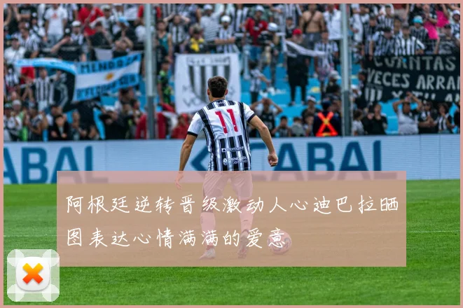 阿根廷逆转晋级激动人心迪巴拉晒图表达心情满满的爱意