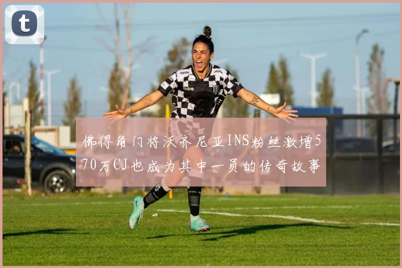 佛得角门将沃齐尼亚INS粉丝激增570万CJ也成为其中一员的传奇故事